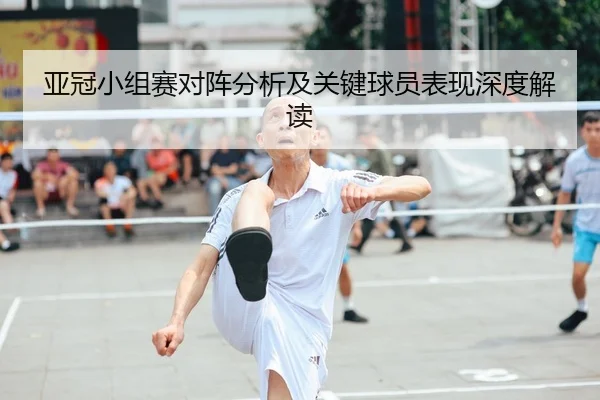 亚冠小组赛对阵分析及关键球员表现深度解读
